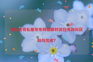 通化传奇私服发布网最新时装任务如何获取与完成？