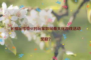 长期玩传奇SF的玩家如何最大化游戏活动奖励？