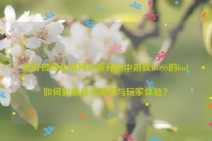 超好传奇私服网站新开网中游戏BOSS的buf如何影响战斗策略与玩家体验？